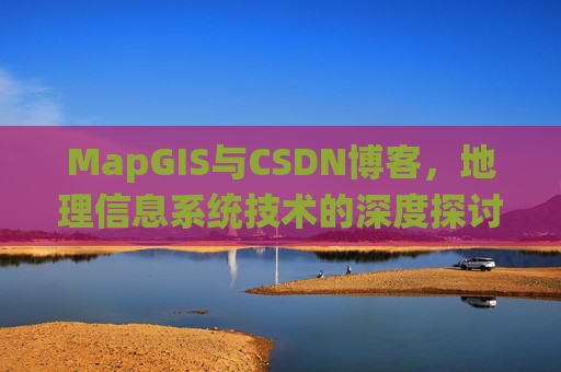 MapGIS与CSDN博客,地理信息系统技术的深度探讨
