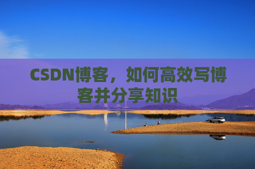 CSDN博客，如何高效写博客并分享知识